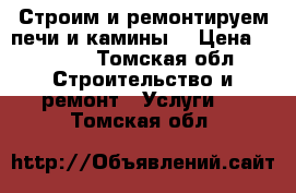 Строим и ремонтируем печи и камины! › Цена ­ 1 000 - Томская обл. Строительство и ремонт » Услуги   . Томская обл.